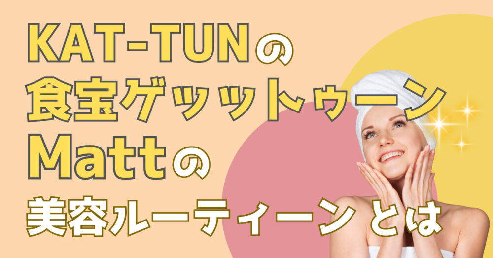 KAT-TUNの食宝ゲッットゥーンの番組で公開したMatのが美容ルーティンを紹介する記事のアイキャッチ画像