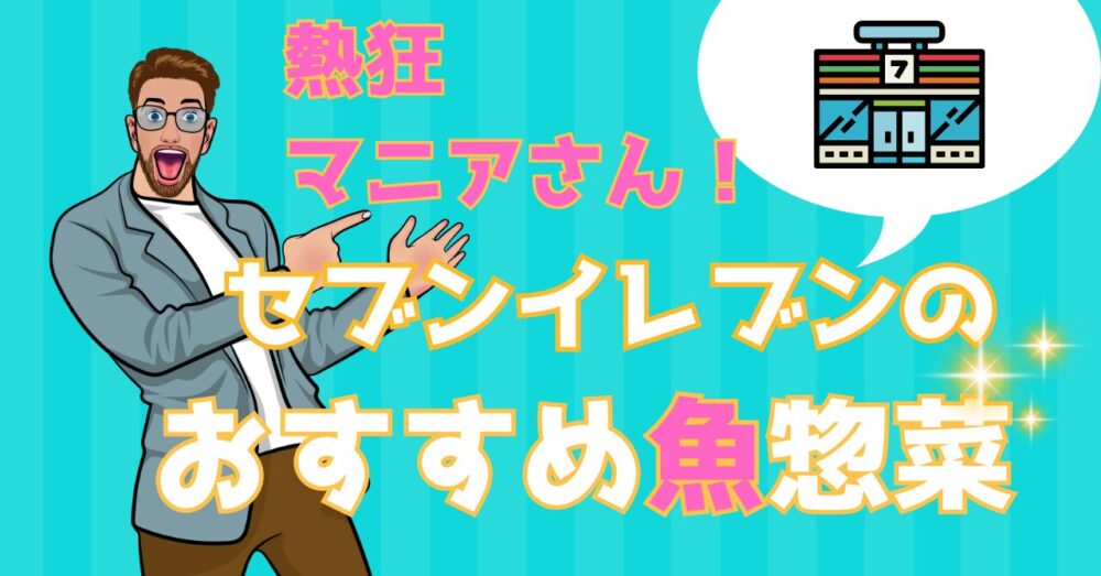 「熱狂マニアさん」で結論！ごはんに合うセブンイレブンの魚惣菜とは？